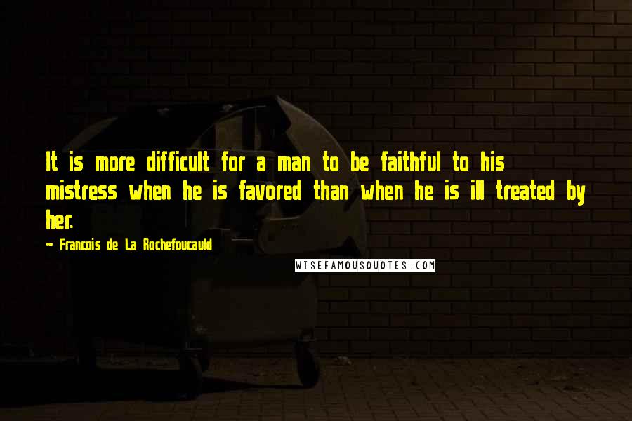 Francois De La Rochefoucauld Quotes: It is more difficult for a man to be faithful to his mistress when he is favored than when he is ill treated by her.