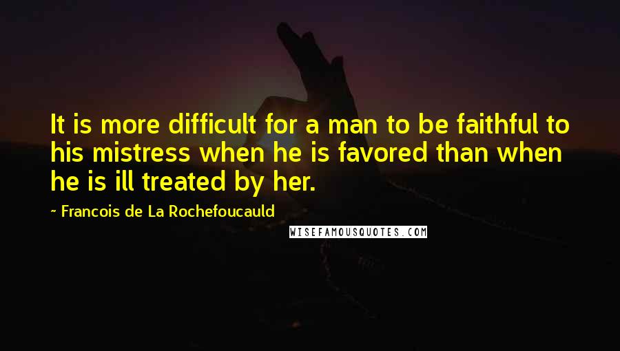 Francois De La Rochefoucauld Quotes: It is more difficult for a man to be faithful to his mistress when he is favored than when he is ill treated by her.