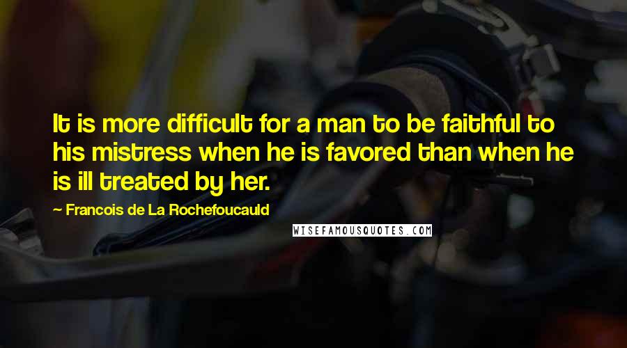 Francois De La Rochefoucauld Quotes: It is more difficult for a man to be faithful to his mistress when he is favored than when he is ill treated by her.