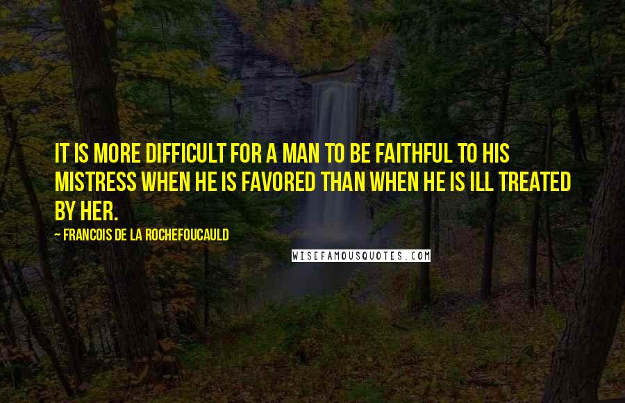 Francois De La Rochefoucauld Quotes: It is more difficult for a man to be faithful to his mistress when he is favored than when he is ill treated by her.