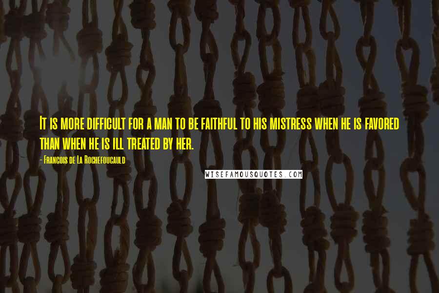 Francois De La Rochefoucauld Quotes: It is more difficult for a man to be faithful to his mistress when he is favored than when he is ill treated by her.