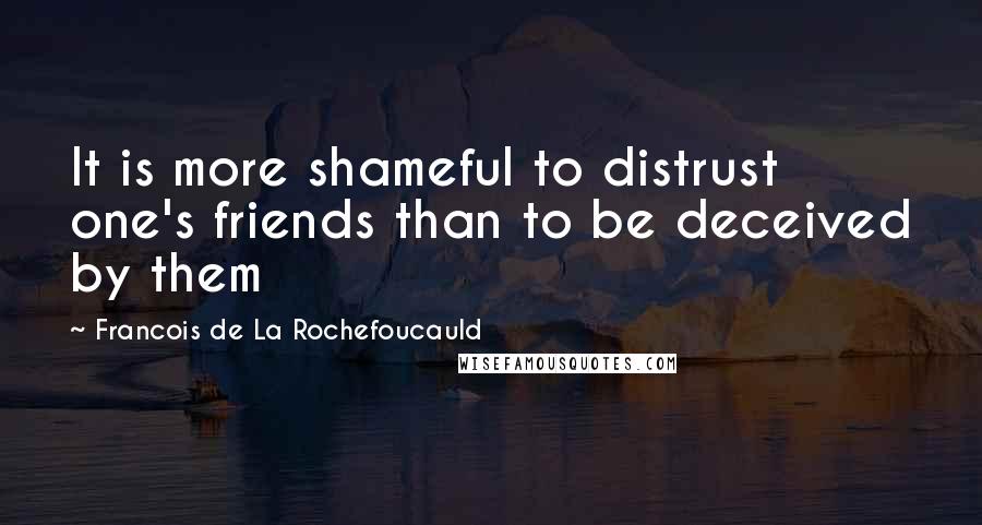 Francois De La Rochefoucauld Quotes: It is more shameful to distrust one's friends than to be deceived by them