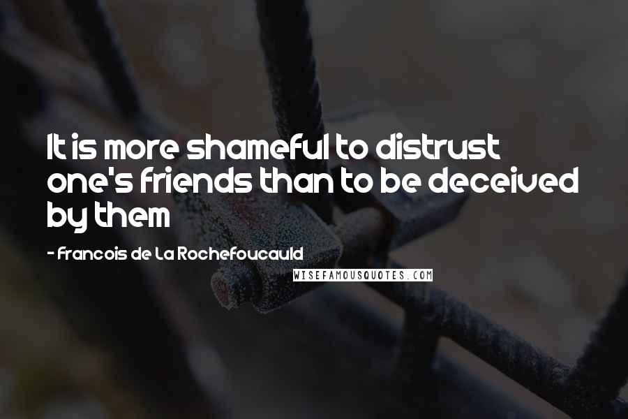 Francois De La Rochefoucauld Quotes: It is more shameful to distrust one's friends than to be deceived by them