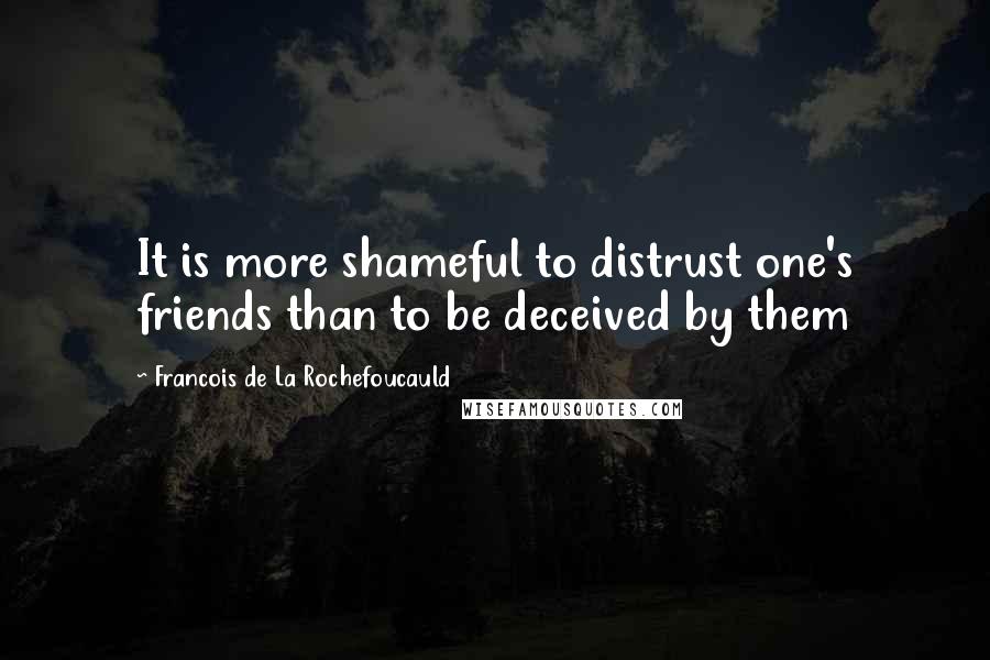 Francois De La Rochefoucauld Quotes: It is more shameful to distrust one's friends than to be deceived by them