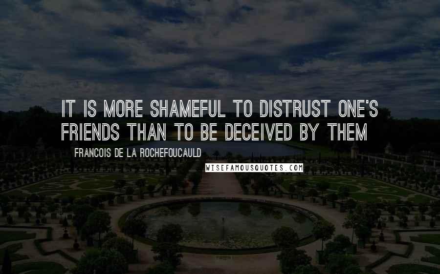 Francois De La Rochefoucauld Quotes: It is more shameful to distrust one's friends than to be deceived by them