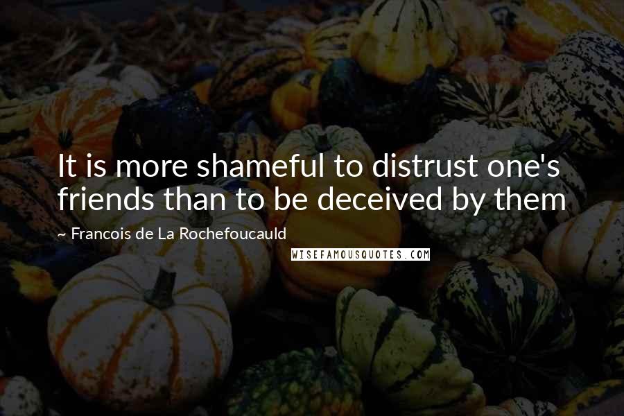 Francois De La Rochefoucauld Quotes: It is more shameful to distrust one's friends than to be deceived by them