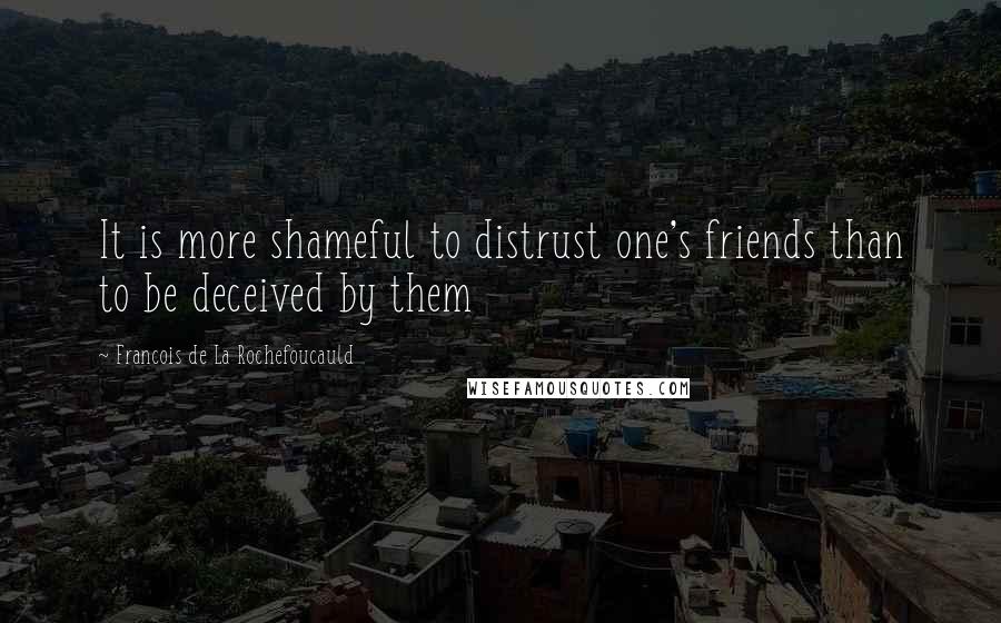 Francois De La Rochefoucauld Quotes: It is more shameful to distrust one's friends than to be deceived by them