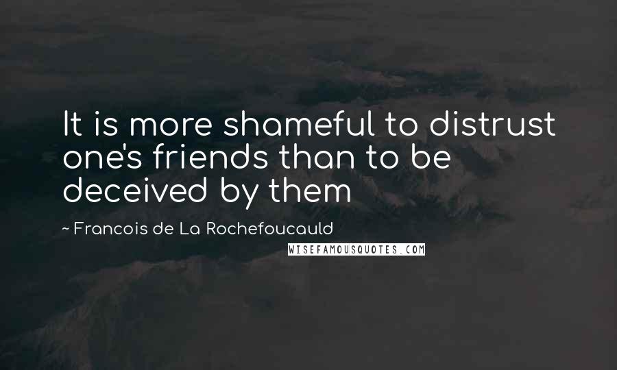 Francois De La Rochefoucauld Quotes: It is more shameful to distrust one's friends than to be deceived by them