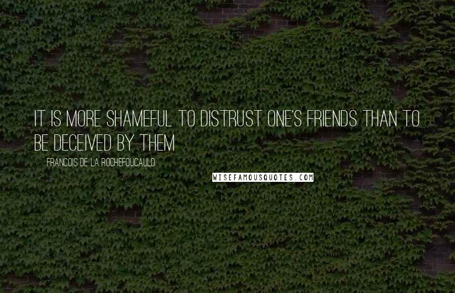 Francois De La Rochefoucauld Quotes: It is more shameful to distrust one's friends than to be deceived by them