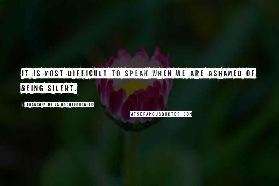 Francois De La Rochefoucauld Quotes: It is most difficult to speak when we are ashamed of being silent.