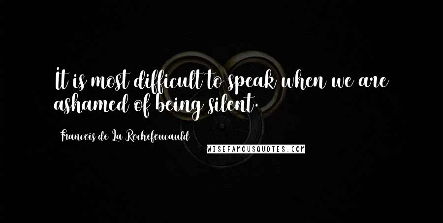 Francois De La Rochefoucauld Quotes: It is most difficult to speak when we are ashamed of being silent.