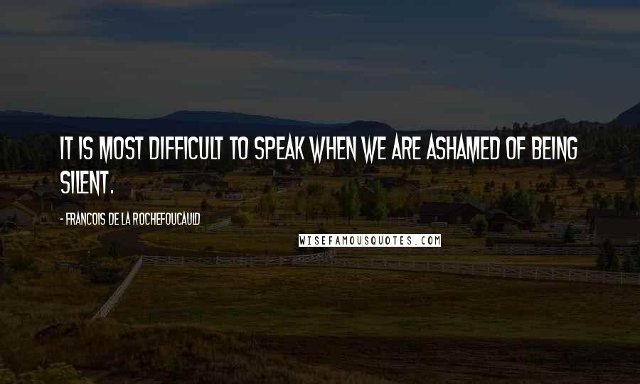 Francois De La Rochefoucauld Quotes: It is most difficult to speak when we are ashamed of being silent.