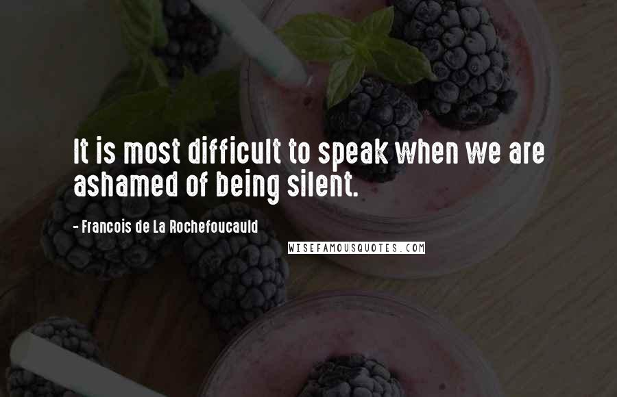 Francois De La Rochefoucauld Quotes: It is most difficult to speak when we are ashamed of being silent.