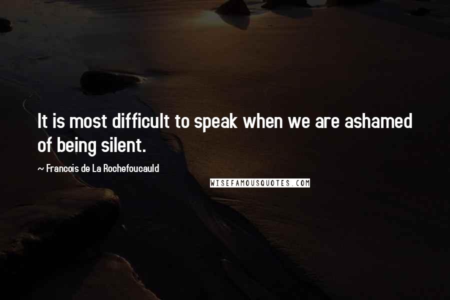 Francois De La Rochefoucauld Quotes: It is most difficult to speak when we are ashamed of being silent.