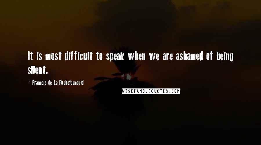 Francois De La Rochefoucauld Quotes: It is most difficult to speak when we are ashamed of being silent.