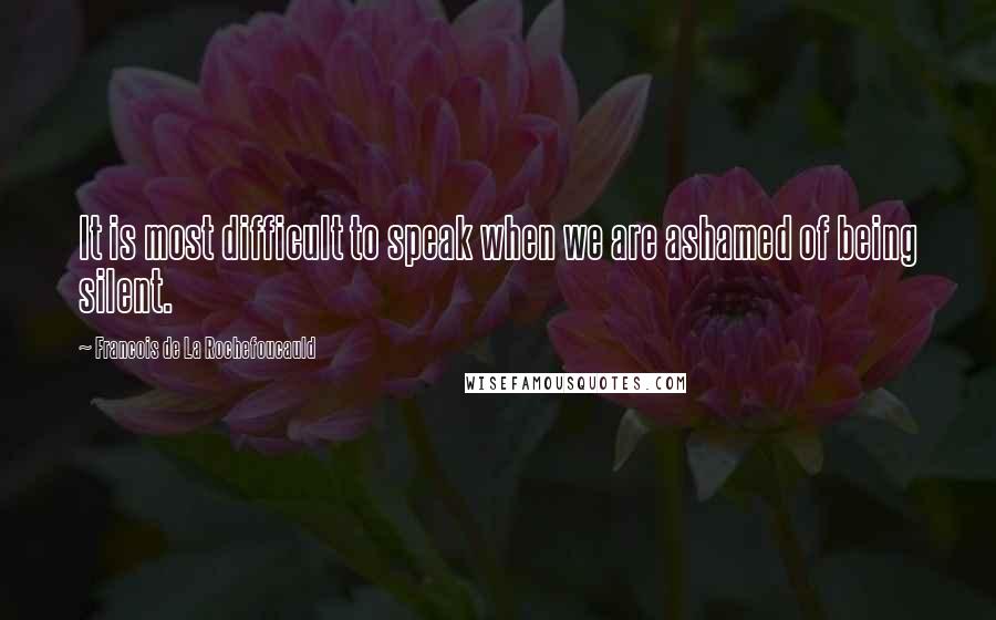 Francois De La Rochefoucauld Quotes: It is most difficult to speak when we are ashamed of being silent.