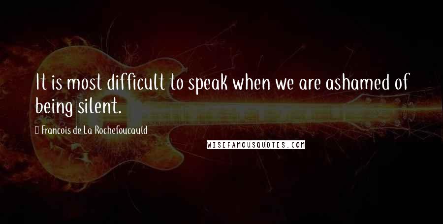 Francois De La Rochefoucauld Quotes: It is most difficult to speak when we are ashamed of being silent.