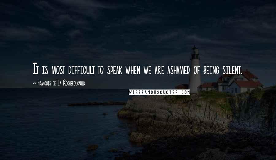 Francois De La Rochefoucauld Quotes: It is most difficult to speak when we are ashamed of being silent.