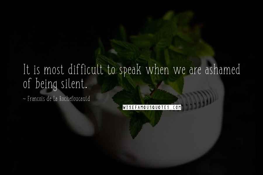 Francois De La Rochefoucauld Quotes: It is most difficult to speak when we are ashamed of being silent.