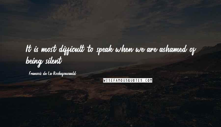 Francois De La Rochefoucauld Quotes: It is most difficult to speak when we are ashamed of being silent.