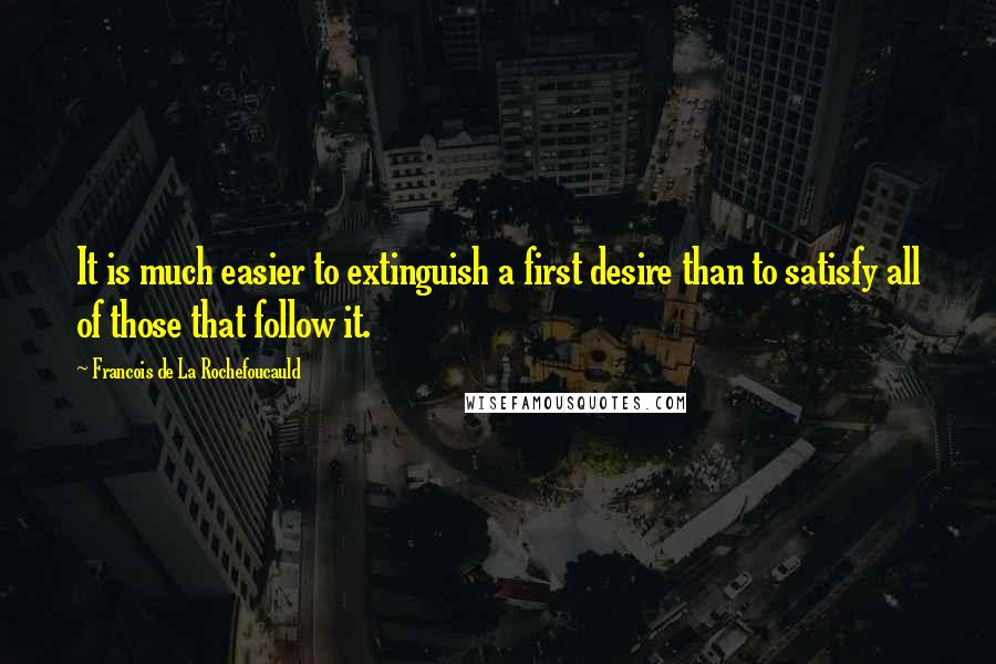 Francois De La Rochefoucauld Quotes: It is much easier to extinguish a first desire than to satisfy all of those that follow it.