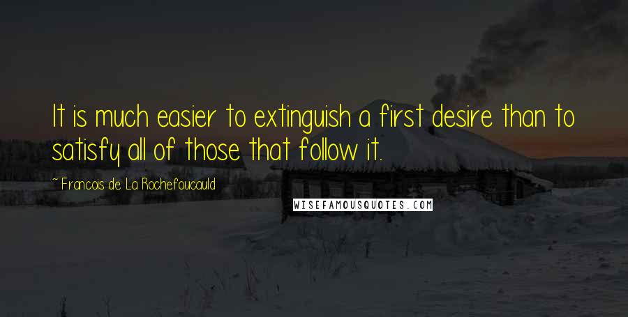 Francois De La Rochefoucauld Quotes: It is much easier to extinguish a first desire than to satisfy all of those that follow it.