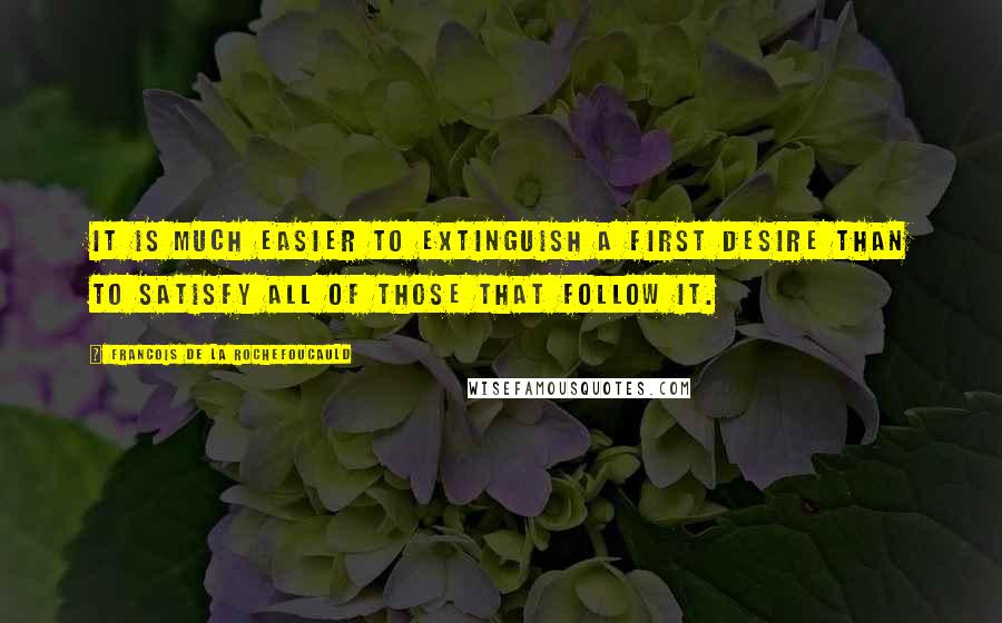 Francois De La Rochefoucauld Quotes: It is much easier to extinguish a first desire than to satisfy all of those that follow it.