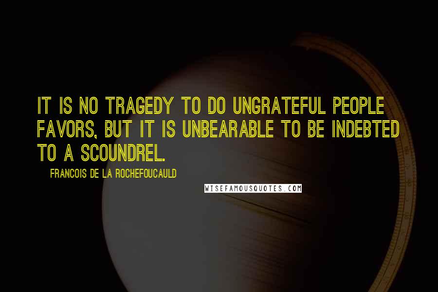 Francois De La Rochefoucauld Quotes: It is no tragedy to do ungrateful people favors, but it is unbearable to be indebted to a scoundrel.