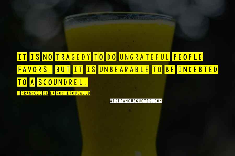 Francois De La Rochefoucauld Quotes: It is no tragedy to do ungrateful people favors, but it is unbearable to be indebted to a scoundrel.