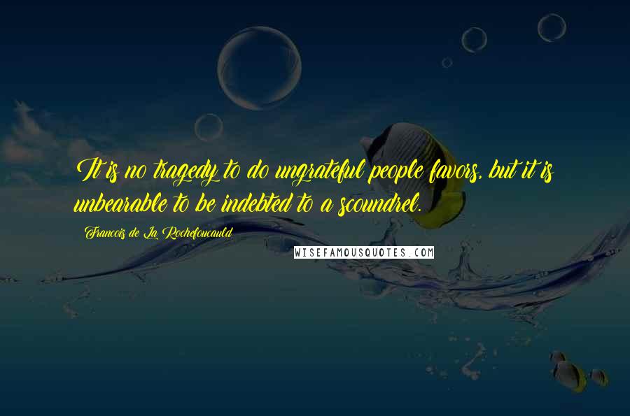 Francois De La Rochefoucauld Quotes: It is no tragedy to do ungrateful people favors, but it is unbearable to be indebted to a scoundrel.