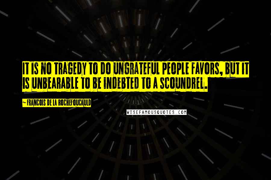 Francois De La Rochefoucauld Quotes: It is no tragedy to do ungrateful people favors, but it is unbearable to be indebted to a scoundrel.