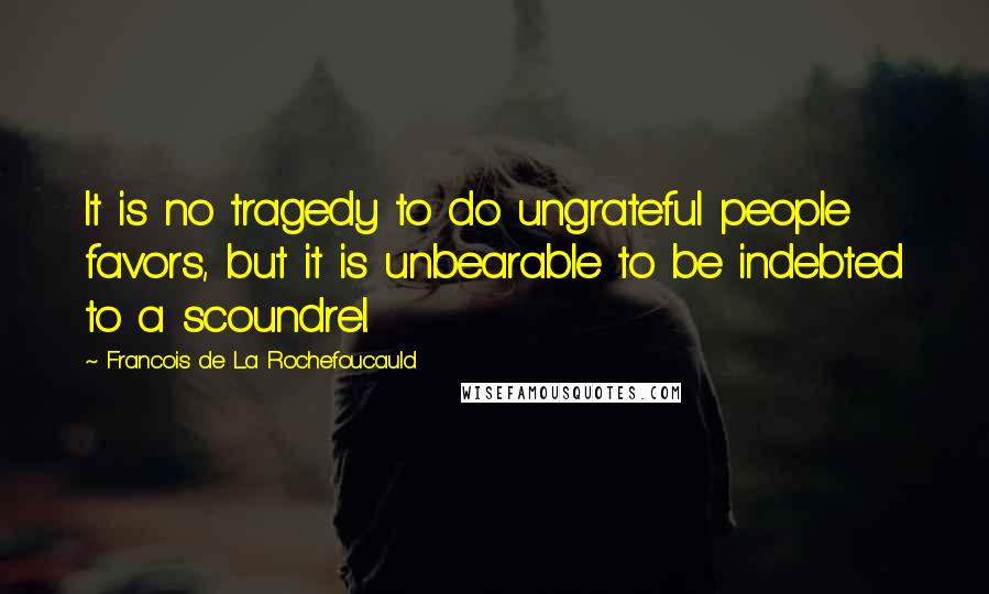 Francois De La Rochefoucauld Quotes: It is no tragedy to do ungrateful people favors, but it is unbearable to be indebted to a scoundrel.