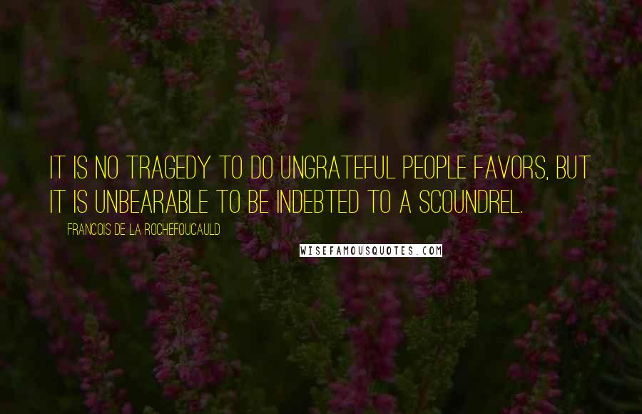 Francois De La Rochefoucauld Quotes: It is no tragedy to do ungrateful people favors, but it is unbearable to be indebted to a scoundrel.