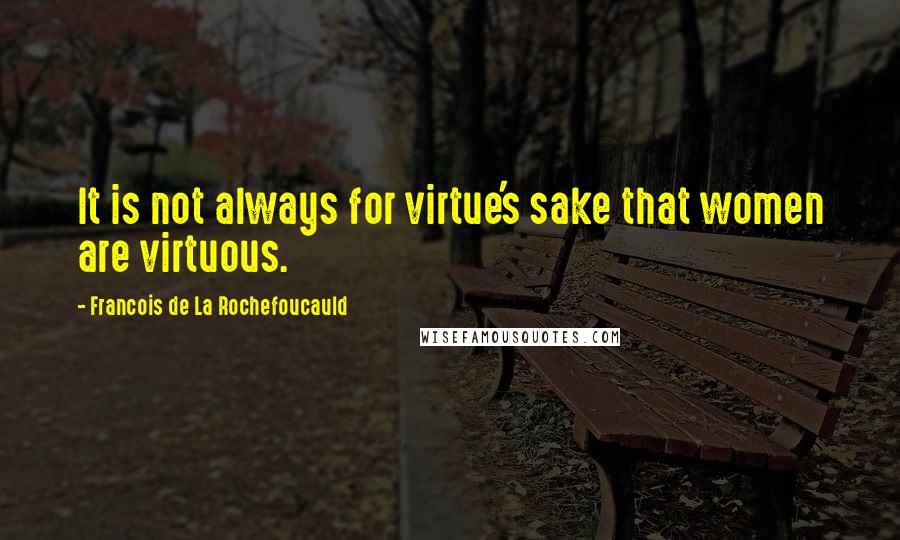 Francois De La Rochefoucauld Quotes: It is not always for virtue's sake that women are virtuous.