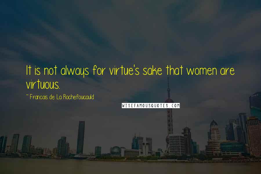 Francois De La Rochefoucauld Quotes: It is not always for virtue's sake that women are virtuous.