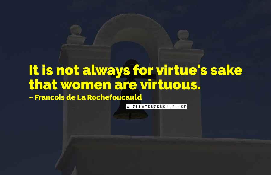 Francois De La Rochefoucauld Quotes: It is not always for virtue's sake that women are virtuous.