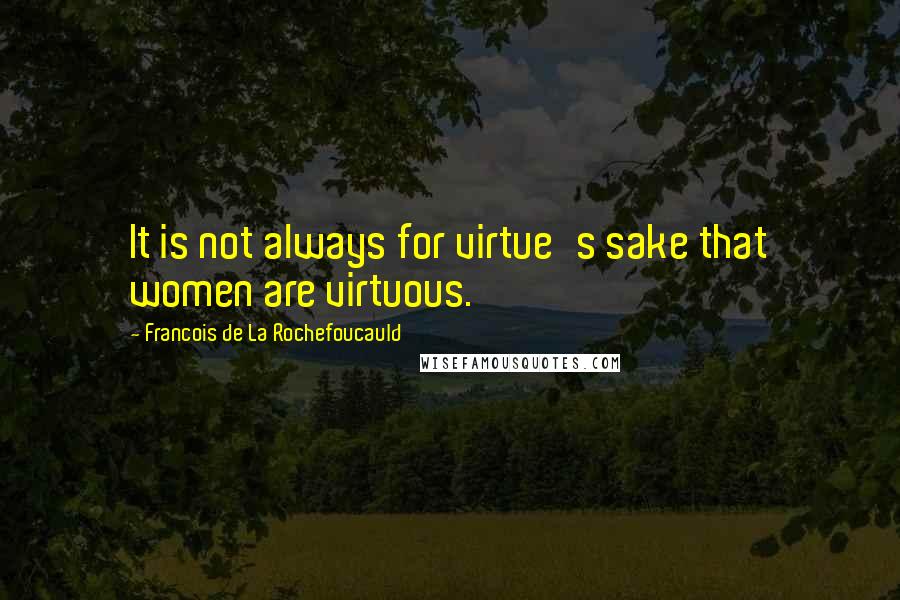 Francois De La Rochefoucauld Quotes: It is not always for virtue's sake that women are virtuous.
