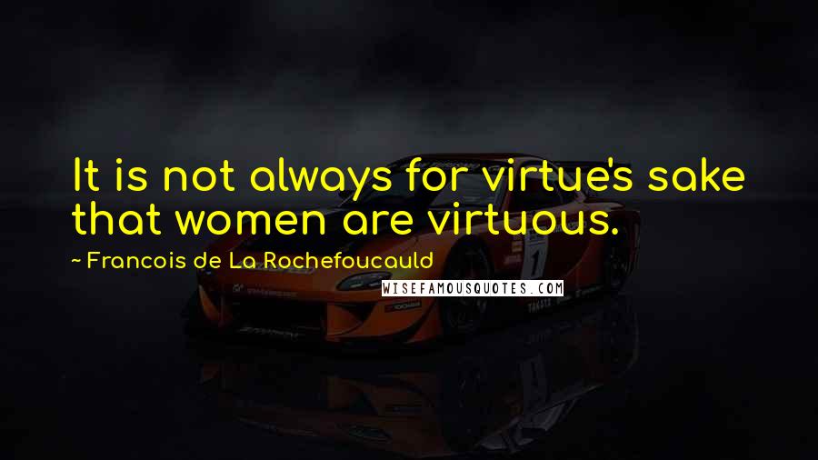 Francois De La Rochefoucauld Quotes: It is not always for virtue's sake that women are virtuous.