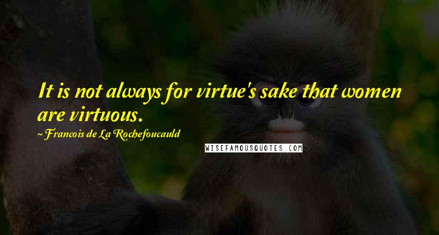 Francois De La Rochefoucauld Quotes: It is not always for virtue's sake that women are virtuous.