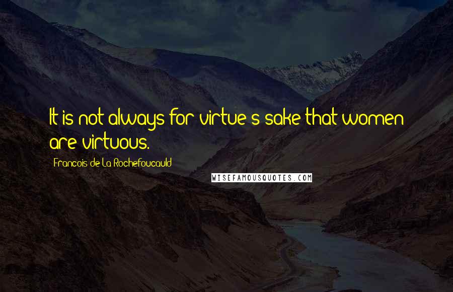 Francois De La Rochefoucauld Quotes: It is not always for virtue's sake that women are virtuous.