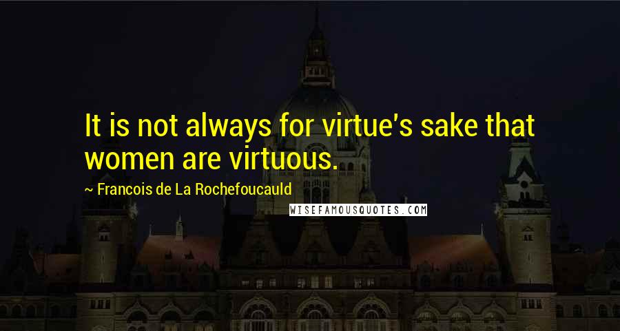 Francois De La Rochefoucauld Quotes: It is not always for virtue's sake that women are virtuous.