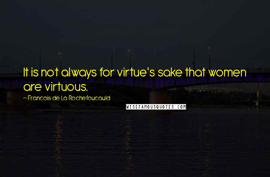 Francois De La Rochefoucauld Quotes: It is not always for virtue's sake that women are virtuous.