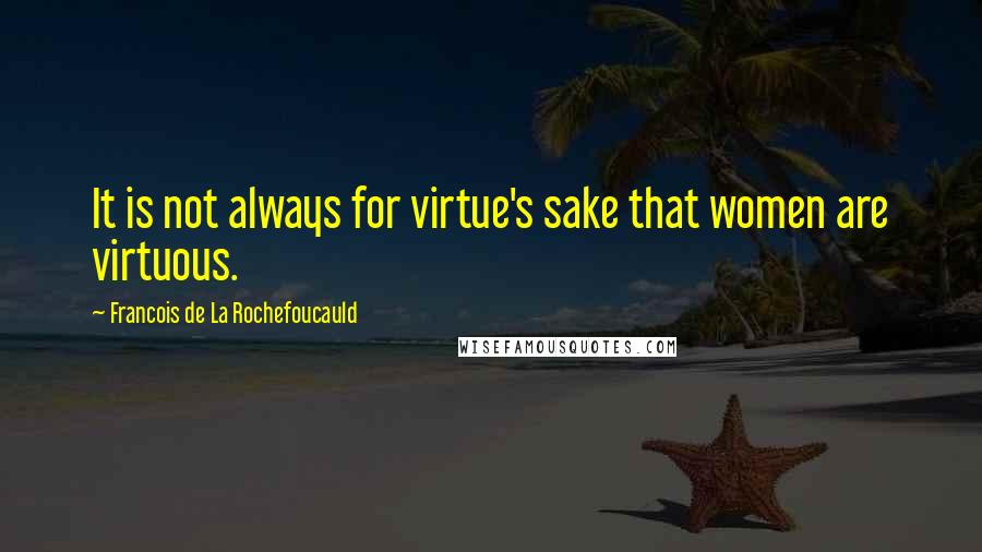 Francois De La Rochefoucauld Quotes: It is not always for virtue's sake that women are virtuous.