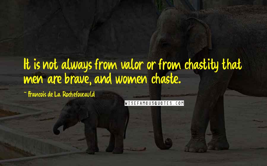 Francois De La Rochefoucauld Quotes: It is not always from valor or from chastity that men are brave, and women chaste.