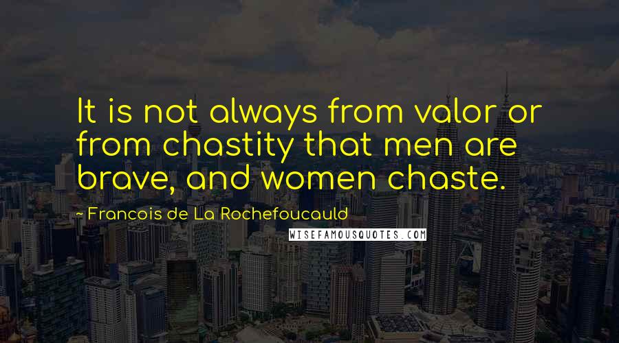 Francois De La Rochefoucauld Quotes: It is not always from valor or from chastity that men are brave, and women chaste.
