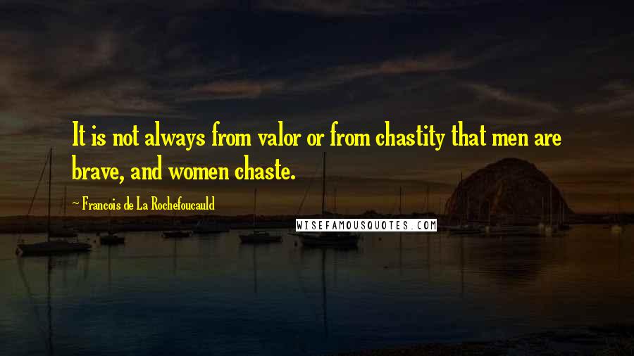 Francois De La Rochefoucauld Quotes: It is not always from valor or from chastity that men are brave, and women chaste.