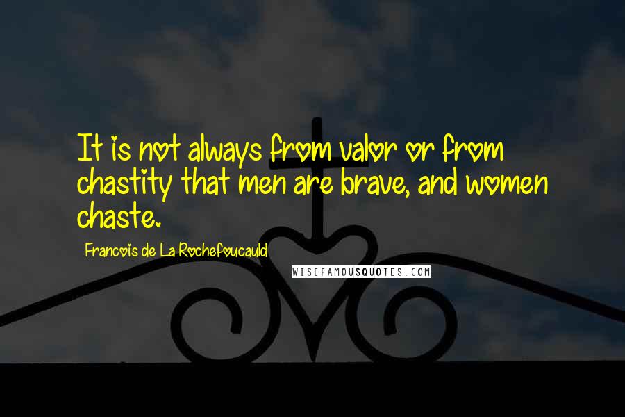 Francois De La Rochefoucauld Quotes: It is not always from valor or from chastity that men are brave, and women chaste.