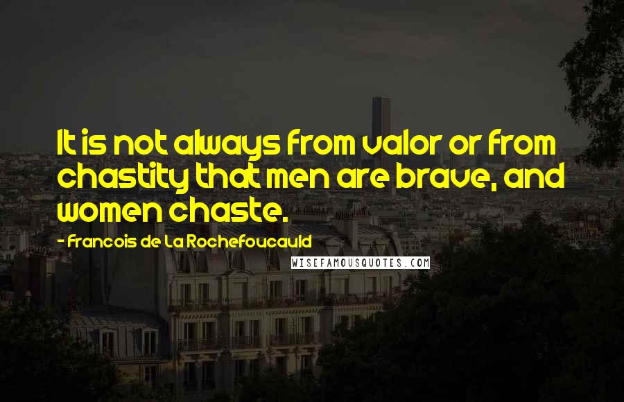 Francois De La Rochefoucauld Quotes: It is not always from valor or from chastity that men are brave, and women chaste.