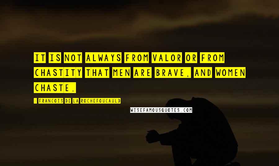 Francois De La Rochefoucauld Quotes: It is not always from valor or from chastity that men are brave, and women chaste.