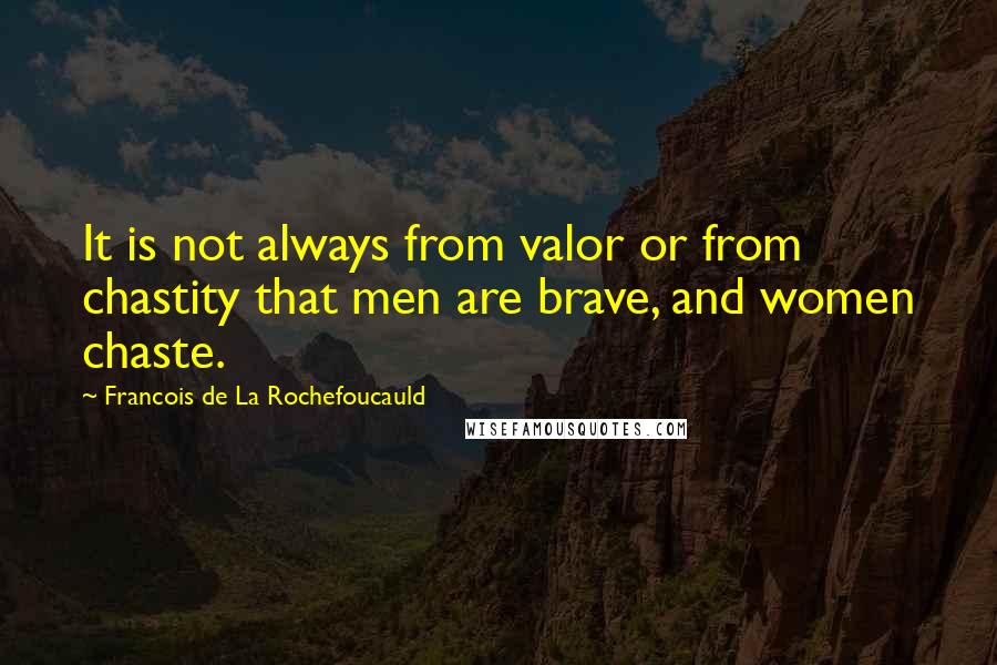 Francois De La Rochefoucauld Quotes: It is not always from valor or from chastity that men are brave, and women chaste.
